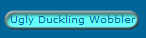 Ugly Duckling Wobbler